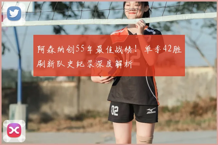 阿森纳创55年最佳战绩！单季42胜刷新队史纪录深度解析
