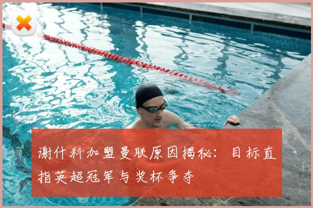 谢什科加盟曼联原因揭秘：目标直指英超冠军与奖杯争夺