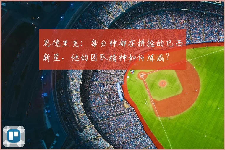 恩德里克：每分钟都在拼抢的巴西新星，他的团队精神如何炼成？