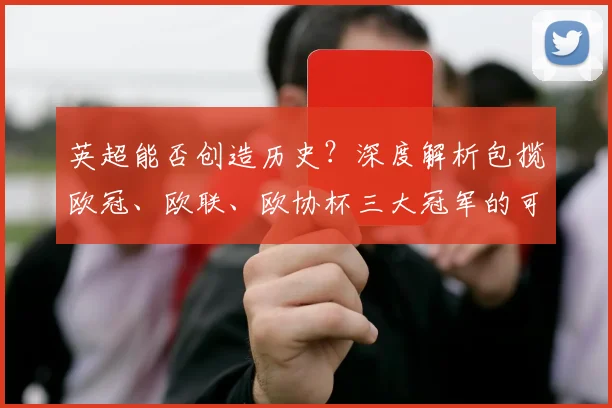 英超能否创造历史?深度解析包揽欧冠、欧联、欧协杯三大冠军的可能性与挑战