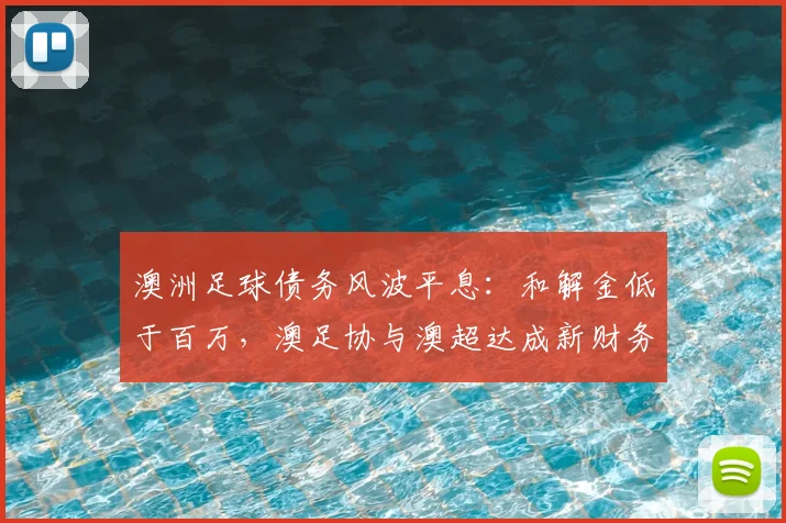 澳洲足球债务风波平息：和解金低于百万，澳足协与澳超达成新财务协议