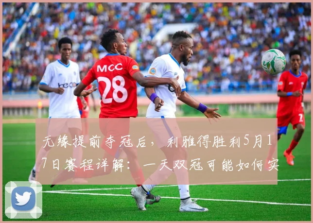 无缘提前夺冠后，利雅得胜利5月17日赛程详解：一天双冠可能如何实现？