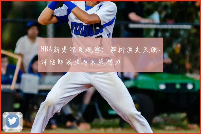 NBA新秀深度观察:解析顶尖天赋、评估即战力与未来潜力