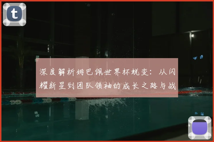 深度解析姆巴佩世界杯蜕变：从闪耀新星到团队领袖的成长之路与战术价值