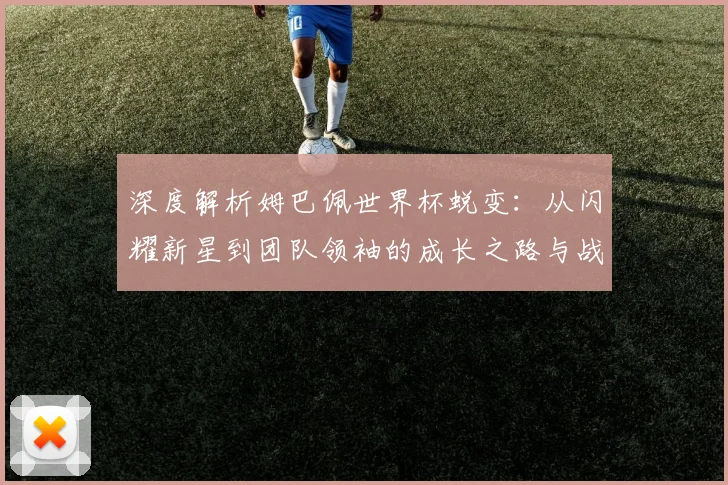 深度解析姆巴佩世界杯蜕变:从闪耀新星到团队领袖的成长之路与战术价值