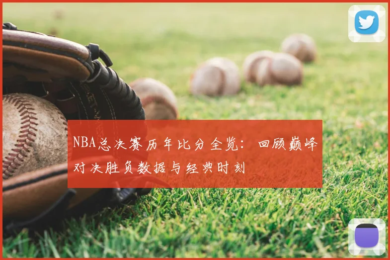 NBA总决赛历年比分全览：回顾巅峰对决胜负数据与经典时刻