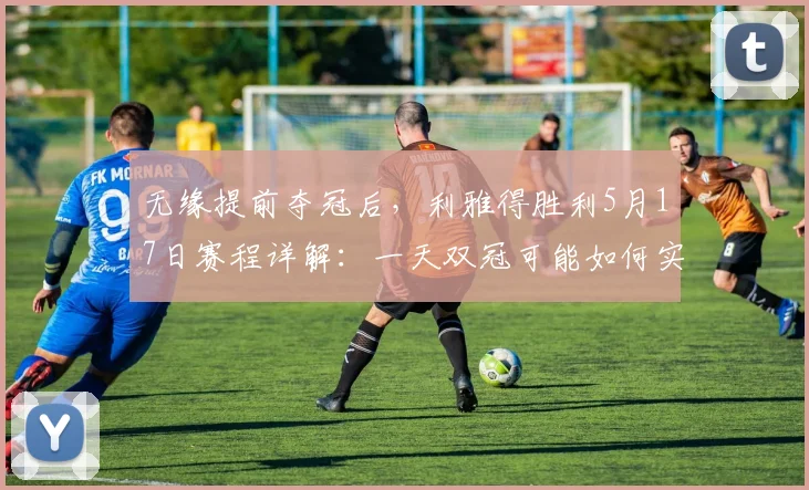 无缘提前夺冠后,利雅得胜利5月17日赛程详解:一天双冠可能如何实现?